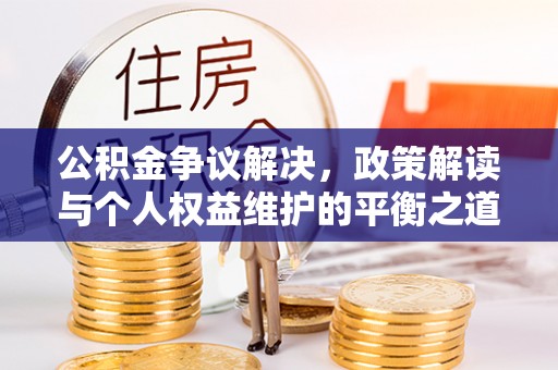 和田公积金争议解决，政策解读与个人权益维护的平衡之道