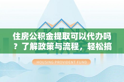 和田住房公积金提取可以代办吗？了解政策与流程，轻松搞定公积金提取