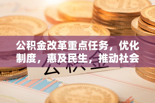 和田公积金改革重点任务，优化制度，惠及民生，推动社会公平