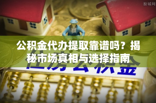 和田公积金代办提取靠谱吗？揭秘市场真相与选择指南
