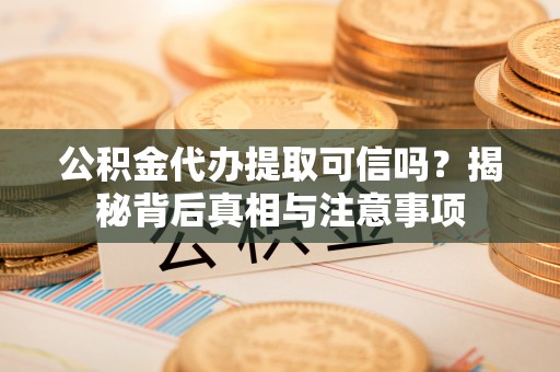 和田公积金代办提取可信吗？揭秘背后真相与注意事项