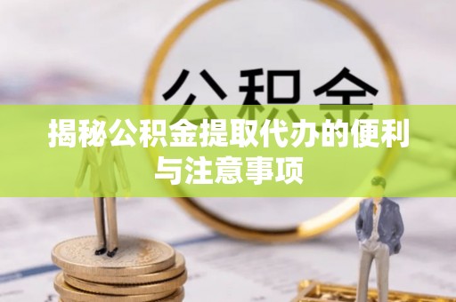 和田揭秘公积金提取代办的便利与注意事项