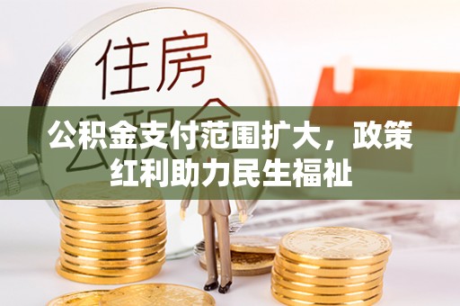 和田公积金支付范围扩大，政策红利助力民生福祉