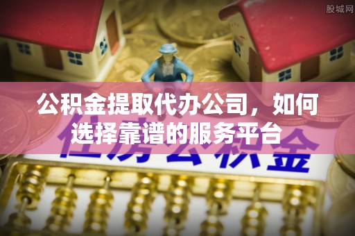和田公积金提取代办公司，如何选择靠谱的服务平台