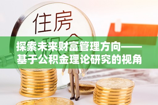 和田探索未来财富管理方向——基于公积金理论研究的视角