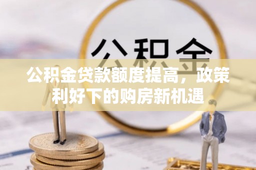 和田公积金贷款额度提高，政策利好下的购房新机遇