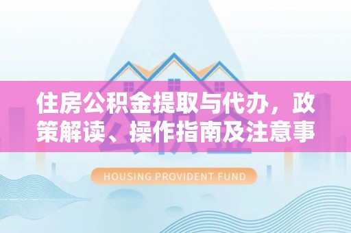和田住房公积金提取与代办，政策解读、操作指南及注意事项