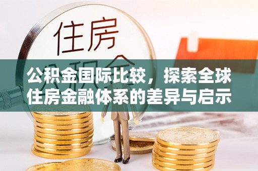 和田公积金国际比较，探索全球住房金融体系的差异与启示