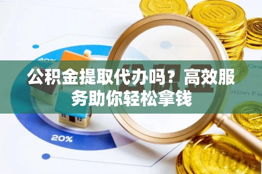 和田公积金提取代办吗？高效服务助你轻松拿钱