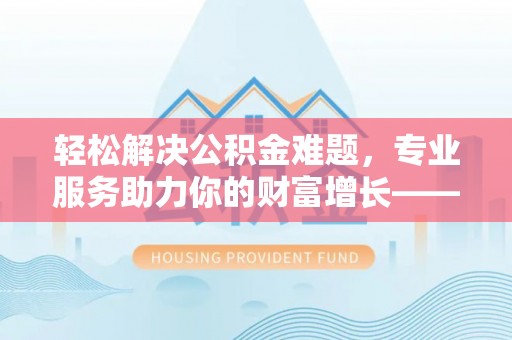 和田轻松解决公积金难题，专业服务助力你的财富增长——代办公积金提取