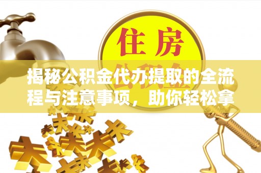 和田揭秘公积金代办提取的全流程与注意事项，助你轻松拿回属于自己的钱