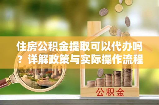 和田住房公积金提取可以代办吗？详解政策与实际操作流程