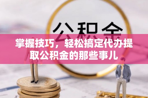 和田掌握技巧，轻松搞定代办提取公积金的那些事儿