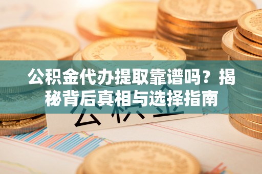 和田公积金代办提取靠谱吗？揭秘背后真相与选择指南
