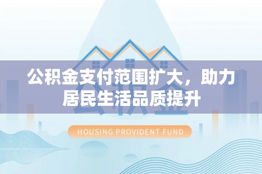 和田公积金支付范围扩大，助力居民生活品质提升