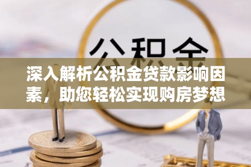 和田深入解析公积金贷款影响因素，助您轻松实现购房梦想