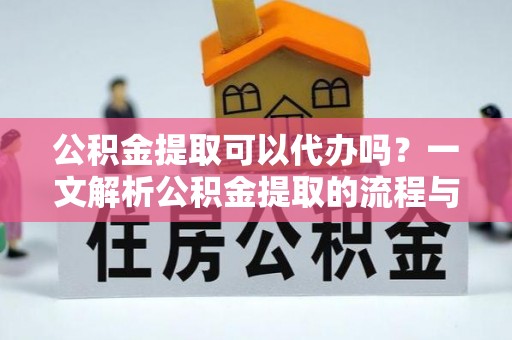 和田公积金提取可以代办吗？一文解析公积金提取的流程与注意事项