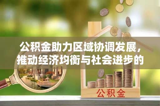 和田公积金助力区域协调发展，推动经济均衡与社会进步的桥梁