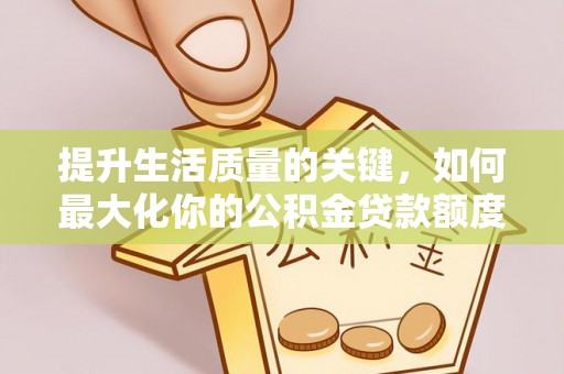 和田提升生活质量的关键，如何最大化你的公积金贷款额度