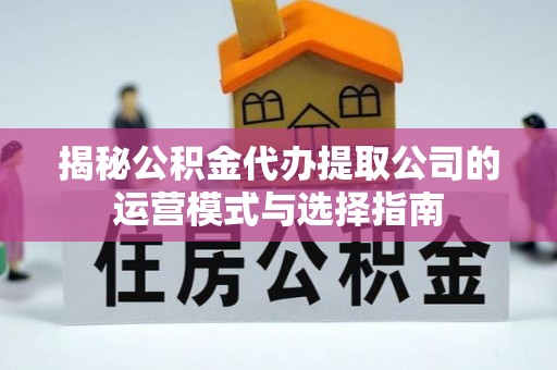 和田揭秘公积金代办提取公司的运营模式与选择指南