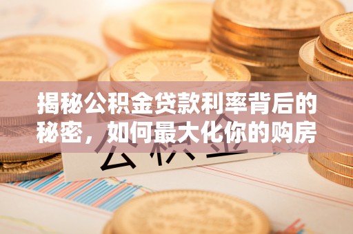 和田揭秘公积金贷款利率背后的秘密，如何最大化你的购房优势