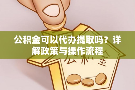 和田公积金可以代办提取吗？详解政策与操作流程