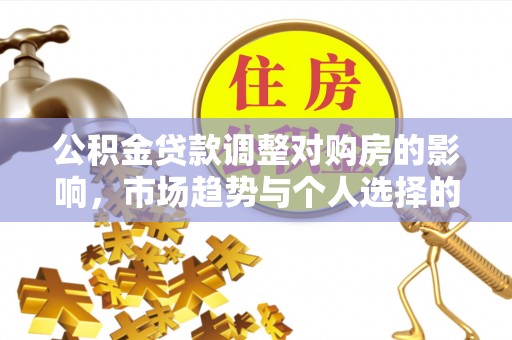 和田公积金贷款调整对购房的影响，市场趋势与个人选择的深度解析