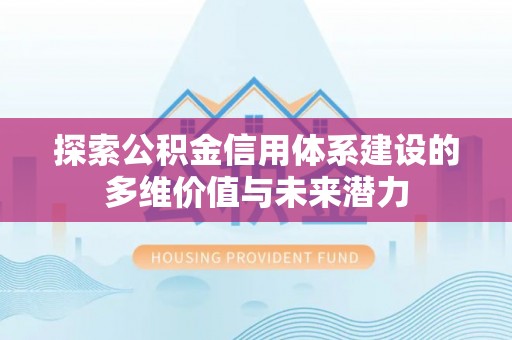 和田探索公积金信用体系建设的多维价值与未来潜力