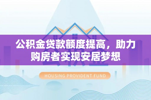 和田公积金贷款额度提高，助力购房者实现安居梦想