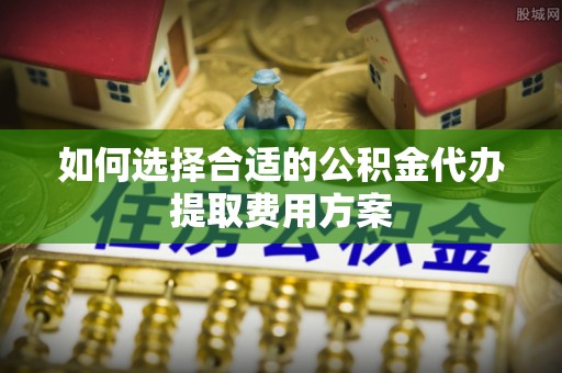 和田如何选择合适的公积金代办提取费用方案