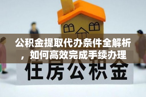 和田公积金提取代办条件全解析，如何高效完成手续办理