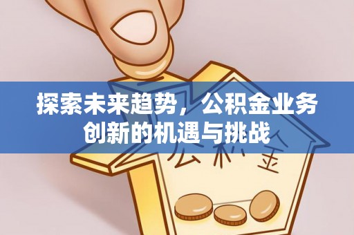 和田探索未来趋势，公积金业务创新的机遇与挑战