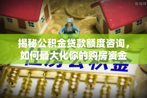 和田揭秘公积金贷款额度咨询，如何最大化你的购房资金