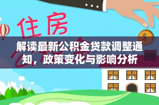 和田解读最新公积金贷款调整通知，政策变化与影响分析