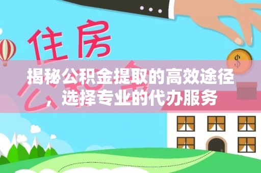 和田揭秘公积金提取的高效途径，选择专业的代办服务