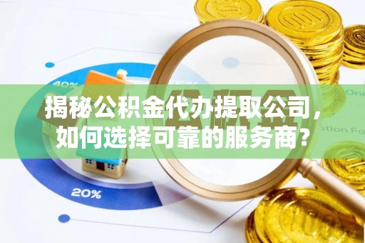 和田揭秘公积金代办提取公司，如何选择可靠的服务商？