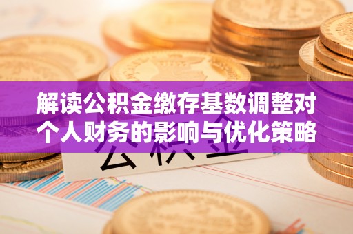 和田解读公积金缴存基数调整对个人财务的影响与优化策略