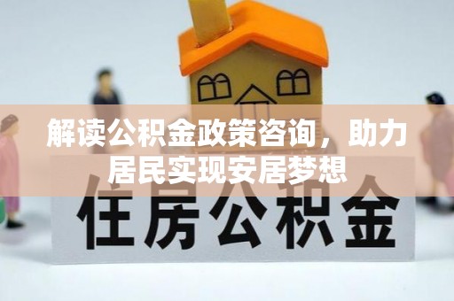 和田解读公积金政策咨询，助力居民实现安居梦想