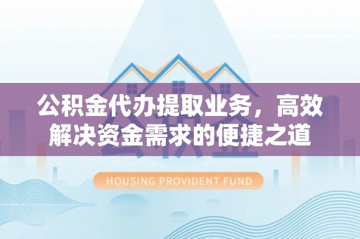 和田公积金代办提取业务，高效解决资金需求的便捷之道