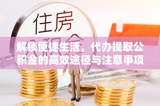 和田解锁便捷生活，代办提取公积金的高效途径与注意事项