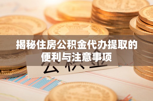 和田揭秘住房公积金代办提取的便利与注意事项