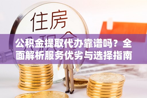 和田公积金提取代办靠谱吗？全面解析服务优劣与选择指南