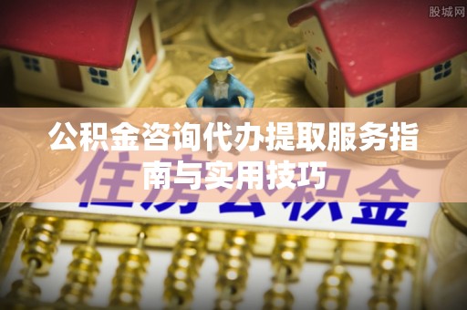 和田公积金咨询代办提取服务指南与实用技巧