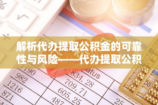 和田解析代办提取公积金的可靠性与风险——代办提取公积金靠谱吗