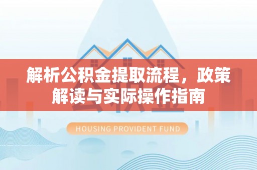 和田解析公积金提取流程，政策解读与实际操作指南