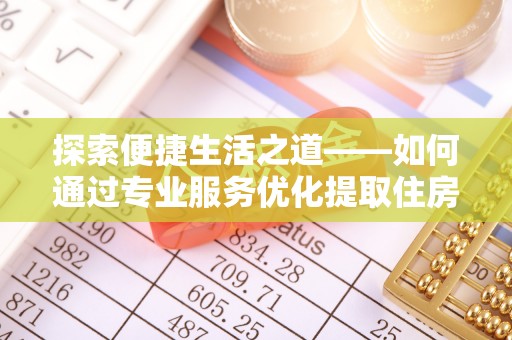 和田探索便捷生活之道——如何通过专业服务优化提取住房公积金代办体验