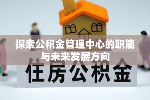 和田探索公积金管理中心的职能与未来发展方向
