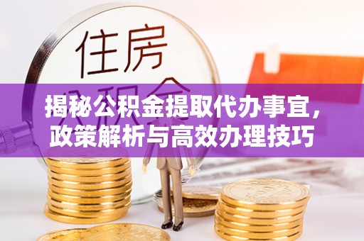 和田揭秘公积金提取代办事宜，政策解析与高效办理技巧