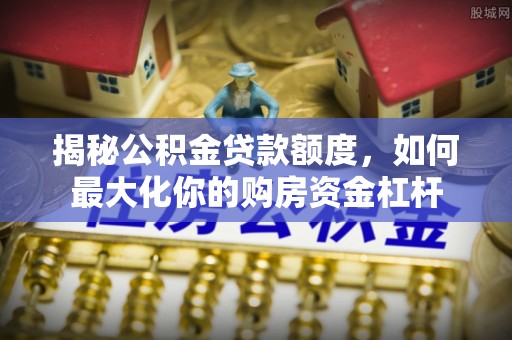 和田揭秘公积金贷款额度，如何最大化你的购房资金杠杆