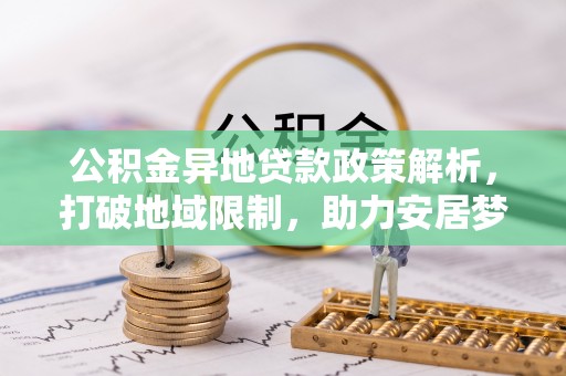 和田公积金异地贷款政策解析，打破地域限制，助力安居梦想